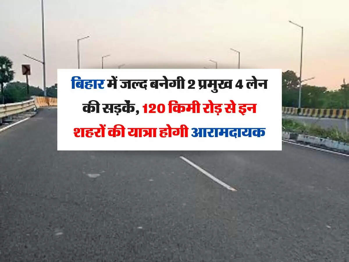 बिहार में जल्द बनेगी 2 प्रमुख 4 लेन की सड़कें, 120 किमी रोड़ से इन शहरों की यात्रा होगी आरामदायक