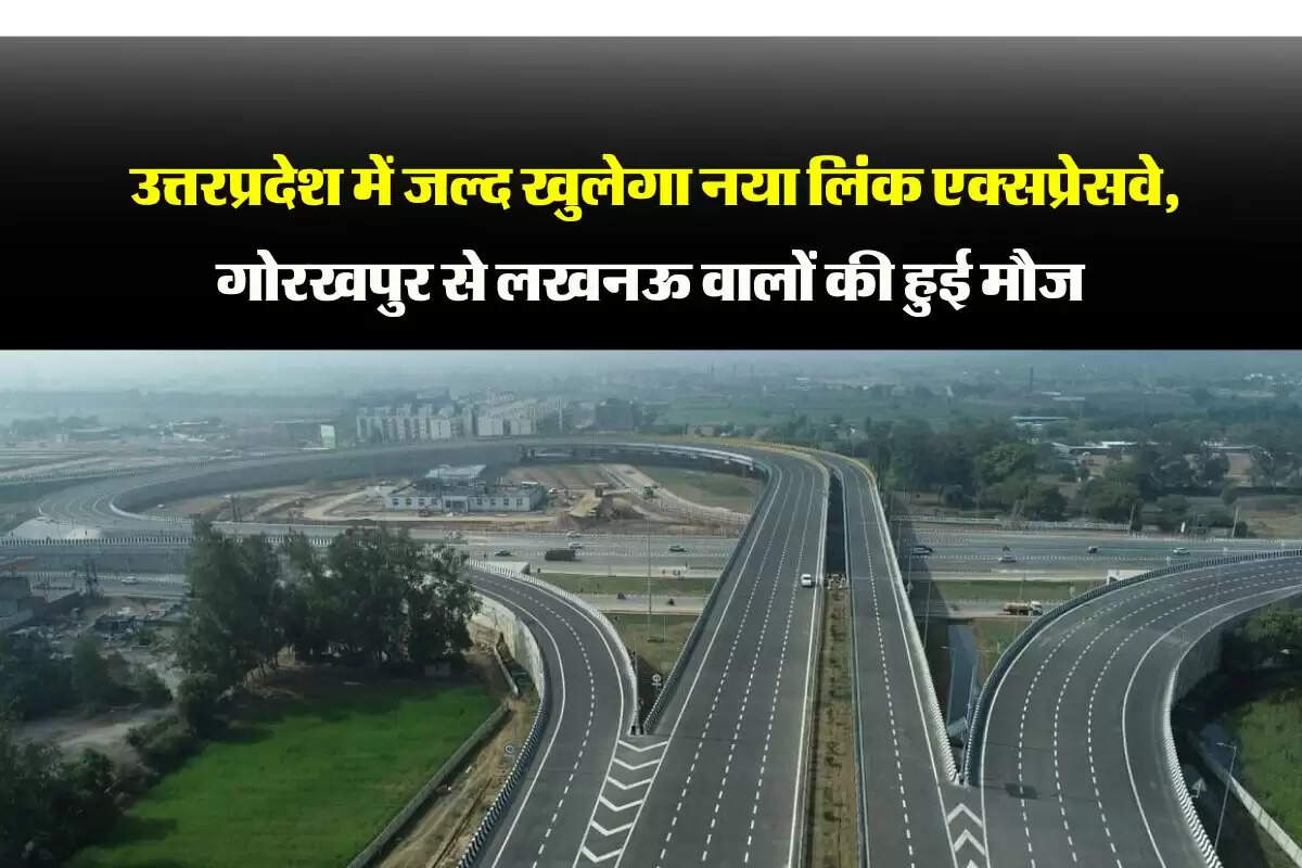 उत्तरप्रदेश में जल्द खुलेगा नया लिंक एक्सप्रेसवे, गोरखपुर से लखनऊ वालों की हुई मौज