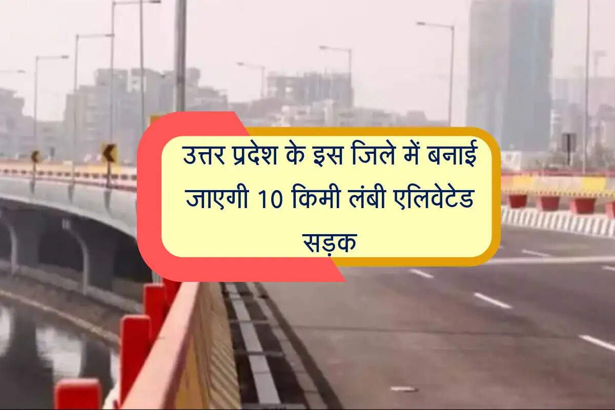 उत्तर प्रदेश के इस जिले में बनाई जाएगी 10 किमी लंबी एलिवेटेड सड़क, एक हजार करोड़ होंगे खर्च