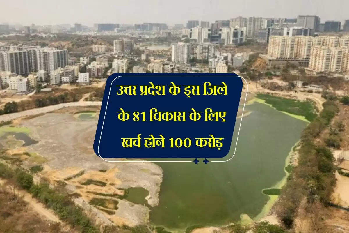 उत्तर प्रदेश के इस जिले के 81 विकास के लिए खर्च होने 100 करोड़, इलाकों की बदल जाएगी तस्वीर