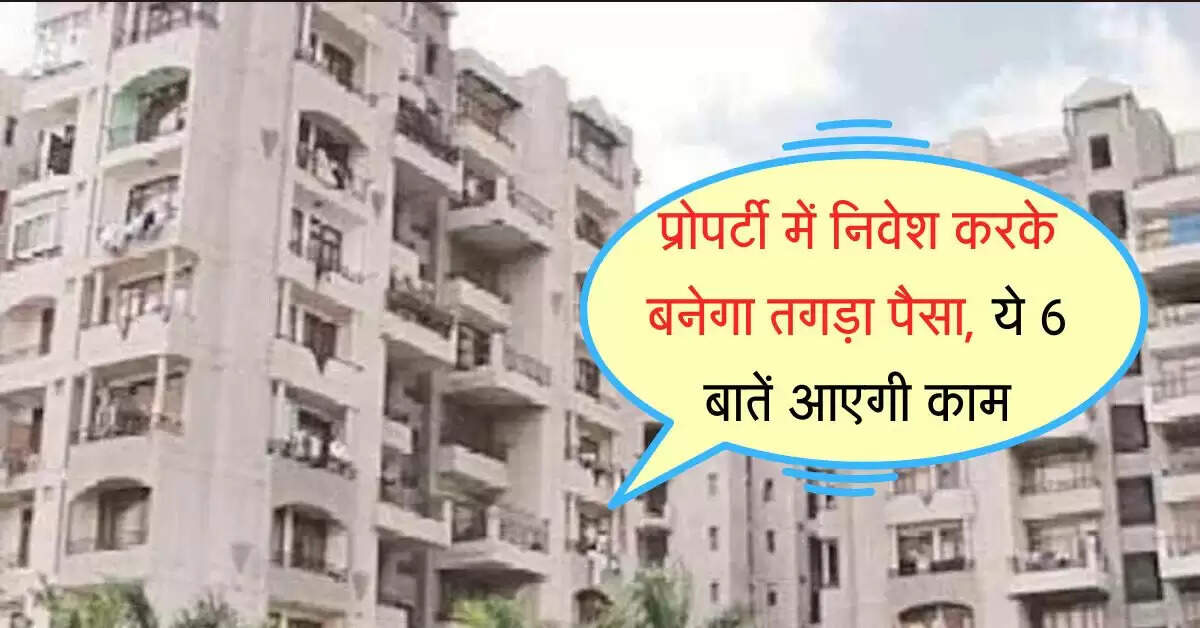 Real Estate : प्रोपर्टी में निवेश करके बनेगा तगड़ा पैसा, ये 6 बातें आएगी काम, हर जगह से आएगा मुनाफा