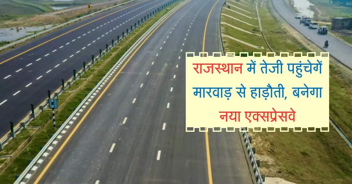 राजस्थान में तेजी पहुंचेगें मारवाड़ से हाड़ौती, बनेगा 402 किलोमीटर का नया एक्सप्रेसवे