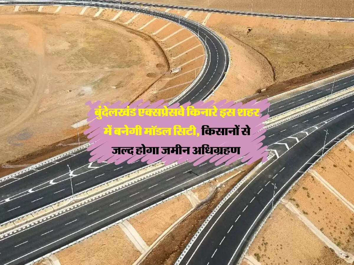 बुंदेलखंड एक्सप्रेसवे किनारे इस शहर में बनेगी मॉडल सिटी, किसानों से जल्द होगा जमीन अधिग्रहण