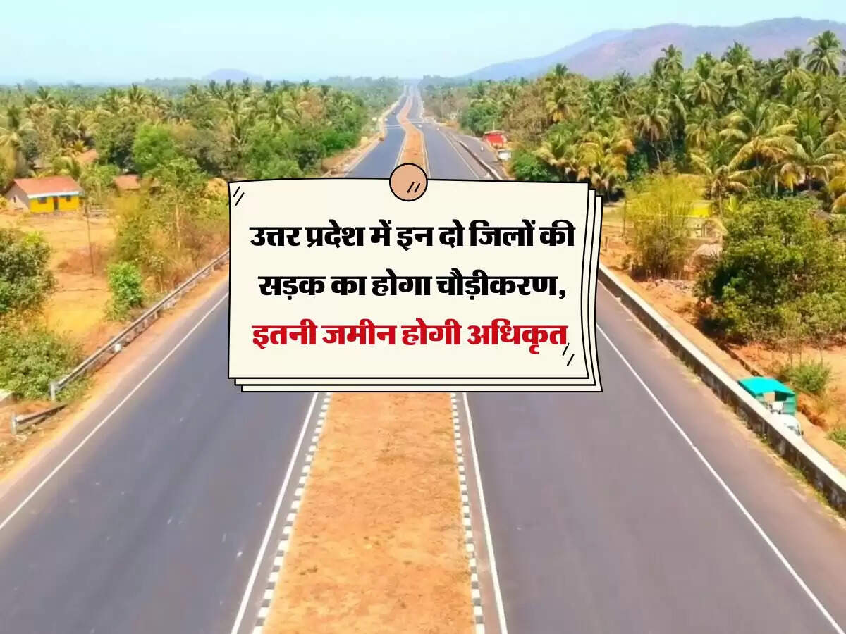 उत्तर प्रदेश में इन दो जिलों की सड़क का होगा चौड़ीकरण, इतनी जमीन होगी अधिकृत