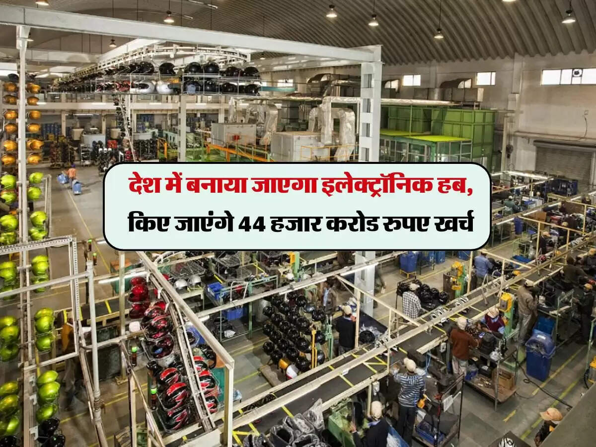देश में बनाया जाएगा इलेक्ट्रॉनिक हब, किए जाएंगे 44 हजार करोड रुपए खर्च