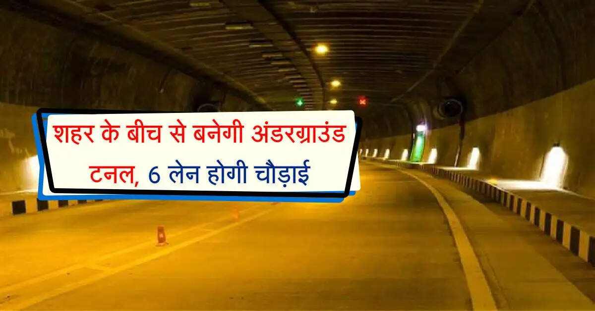 शहर के बीच से बनेगी अंडरग्राउंड टनल, 6 लेन होगी चौड़ाई, बिना रूकावट के दौड़ लगा सकेंगे वाहन