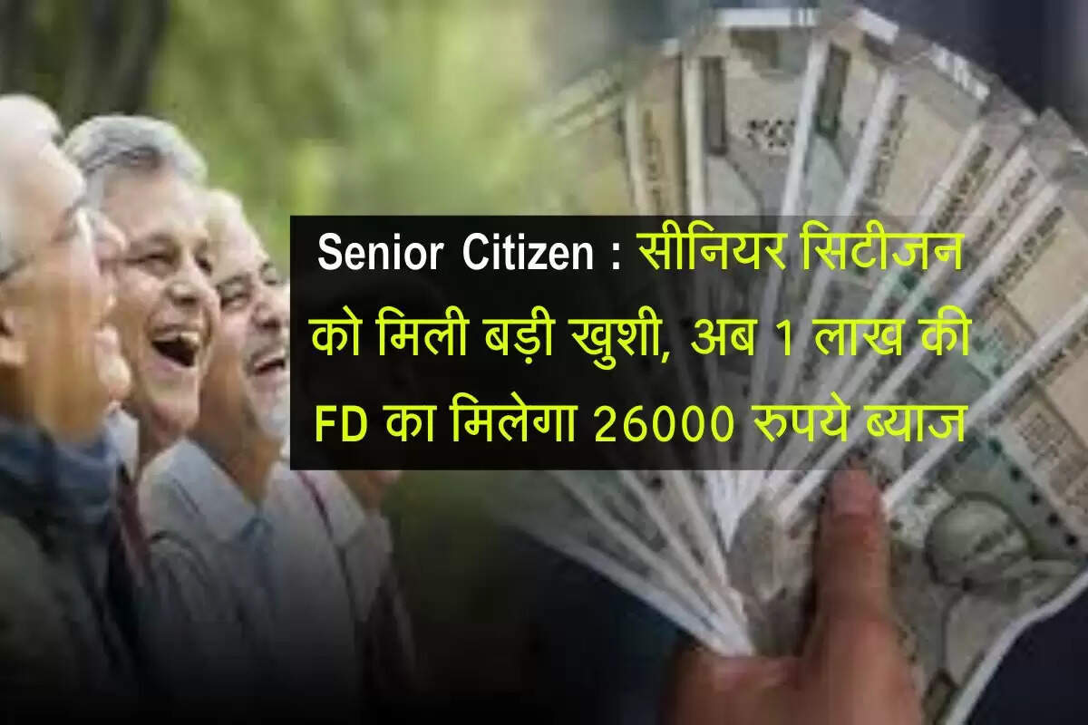 Senior Citizen : सीनियर सिटीजन को मिली बड़ी खुशी, अब 1 लाख की FD का मिलेगा 26000 रुपये ब्याज