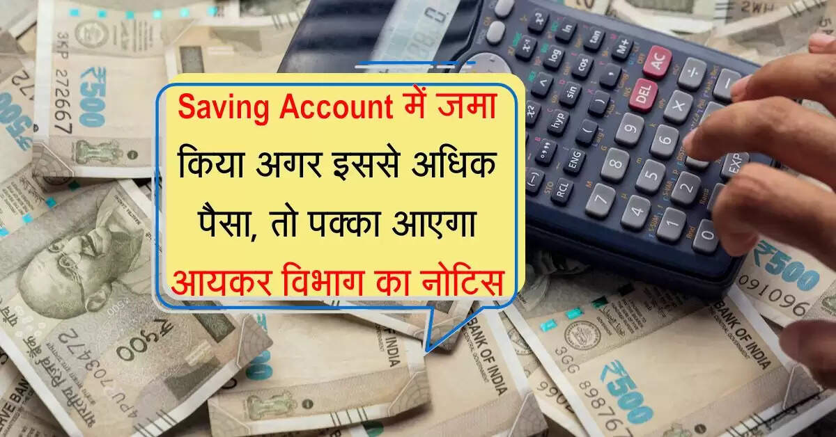 Saving Account में जमा किया अगर इससे अधिक पैसा, तो पक्का आएगा आयकर विभाग का नोटिस, पढ़ें जरूरी नियम