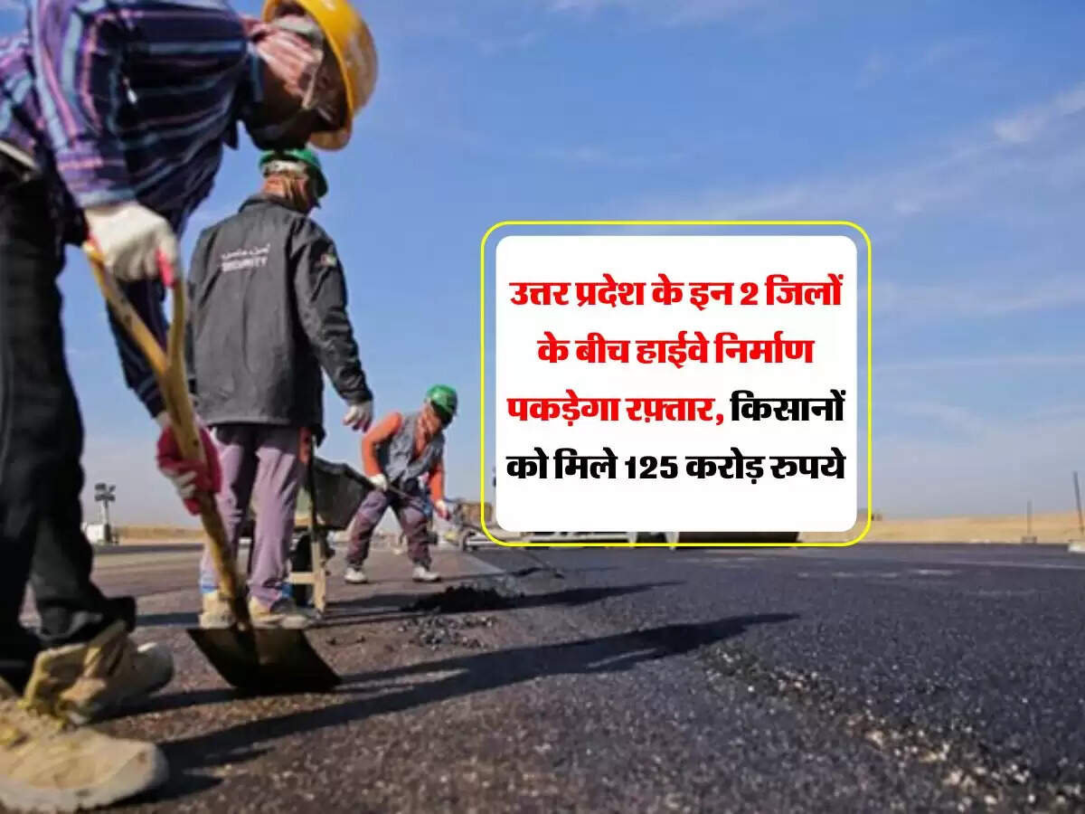 उत्तर प्रदेश के इन 2 जिलों के बीच हाईवे निर्माण पकड़ेगा रफ़्तार, किसानों को मिले 125 करोड़ रुपये