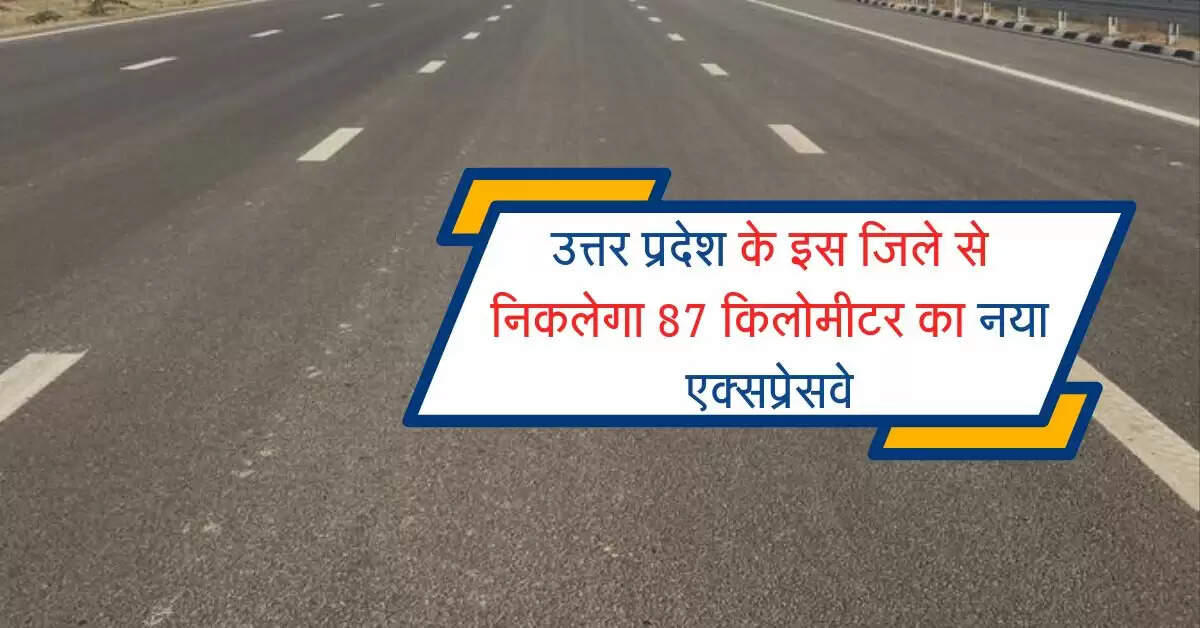 उत्तर प्रदेश के इस जिले से निकलेगा 87 किलोमीटर का नया एक्सप्रेसवे, 3 घंटे का सफर 1 घंटे में होगा पूरा