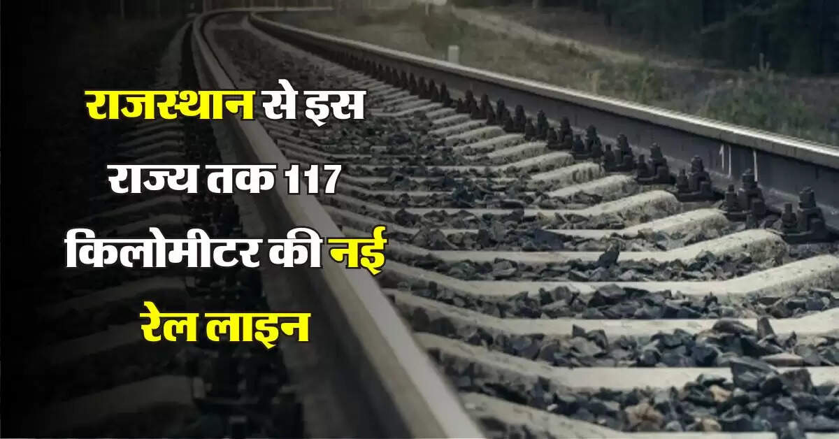 राजस्थान से इस राज्य तक 117 किलोमीटर की नई रेल लाइन, बनेंगे 15 नए स्टेशन