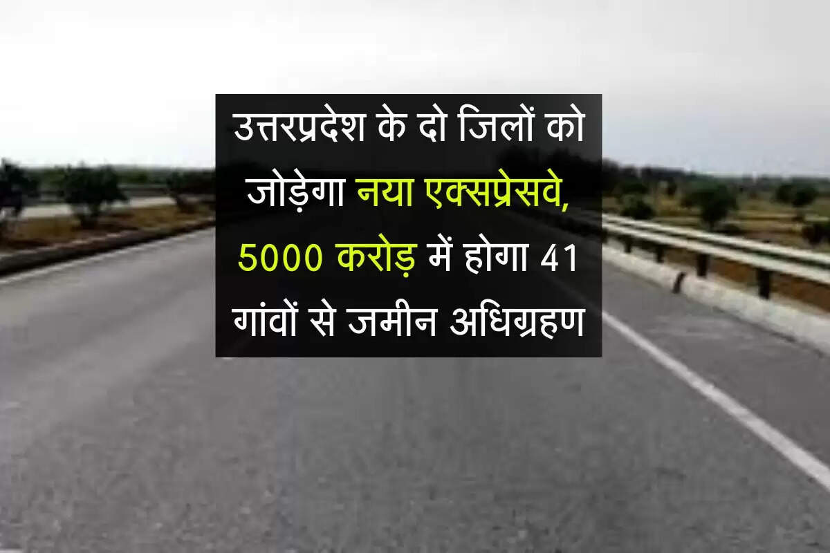 उत्तरप्रदेश के दो जिलों को जोड़ेगा नया एक्सप्रेसवे, 5000 करोड़ में होगा 41 गांवों से जमीन अधिग्रहण