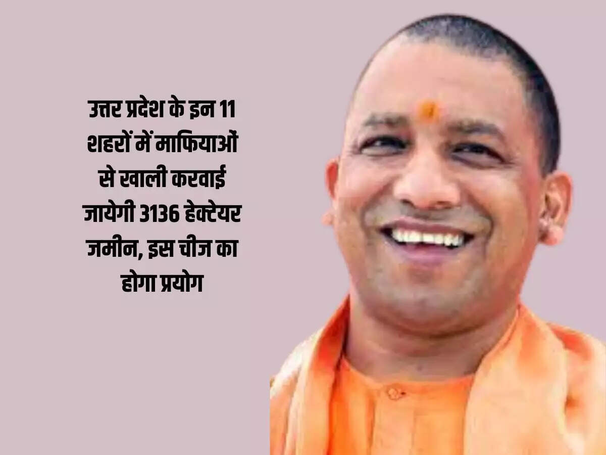 3136 hectares of land will be vacated from mafias in these 11 cities of Uttar Pradesh, this will be used