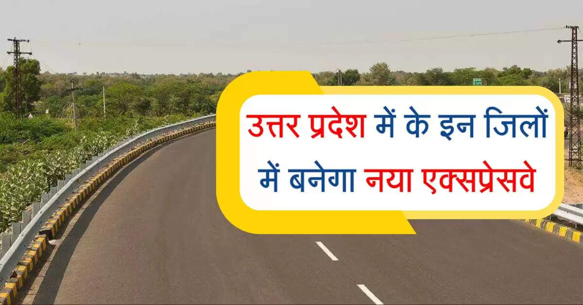 उत्तर प्रदेश में के इन जिलों में बनेगा नया एक्सप्रेसवे, 43 गांवों से ली जाएगी जमीन