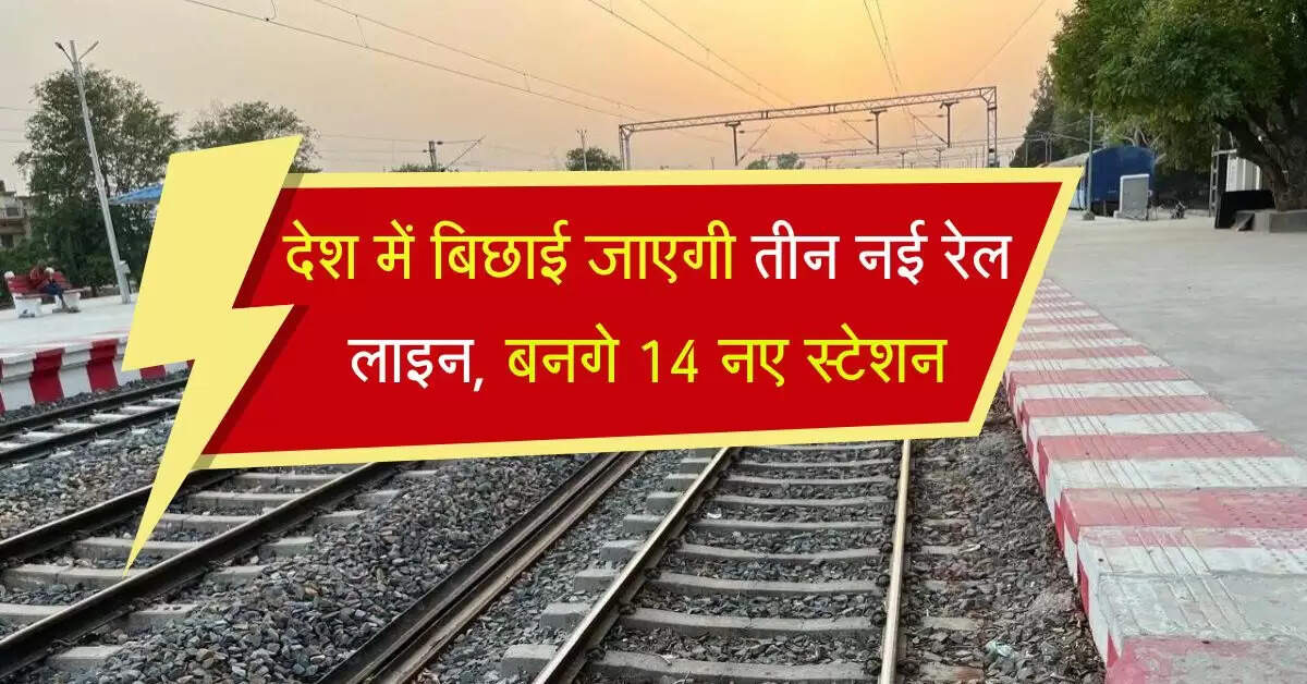 देश में बिछाई जाएगी तीन नई रेल लाइन, कई राज्यों को मिलेगा फायदा, बनगे 14 नए स्टेशन