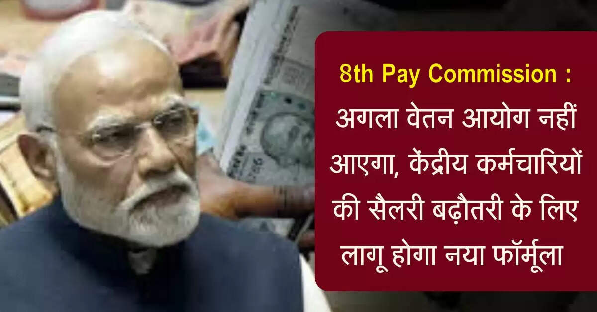 8th Pay Commission : अगला वेतन आयोग नहीं आएगा, केंद्रीय कर्मचारियों की सैलरी बढ़ौतरी के लिए लागू होगा नया फॉर्मूला