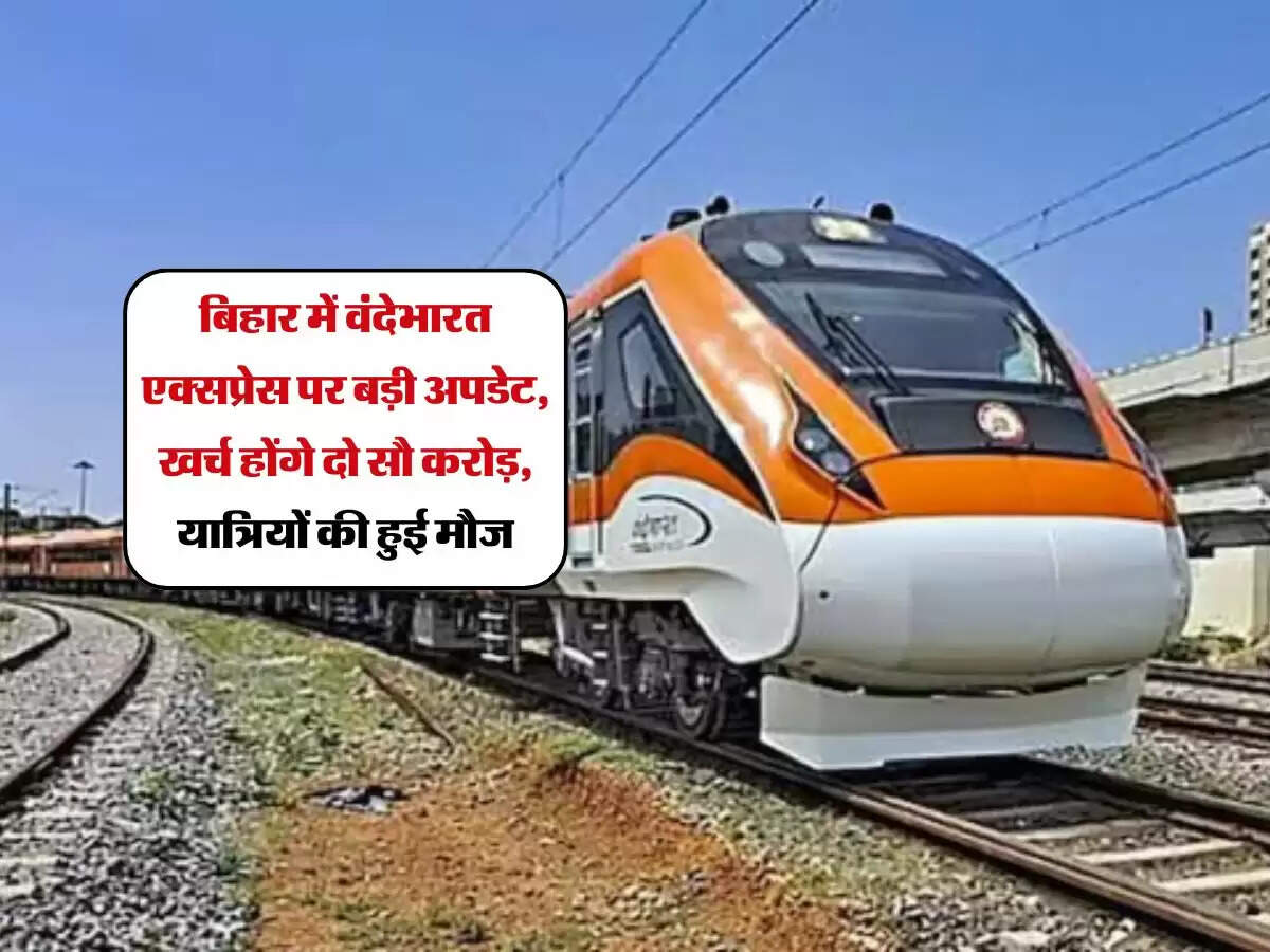 बिहार में वंदेभारत एक्सप्रेस पर बड़ी अपडेट, खर्च होंगे दो सौ करोड़, यात्रियों की हुई मौज