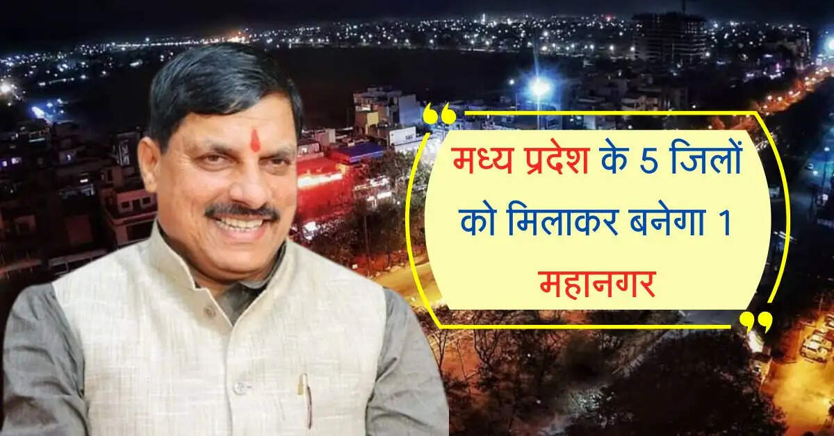 मध्य प्रदेश के 5 जिलों को मिलाकर बनेगा 1 महानगर, औद्योगिक और आर्थिक विकास होगा तेज