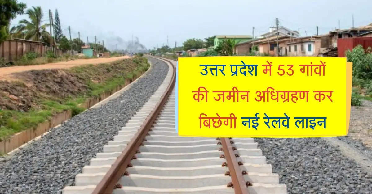 उत्तर प्रदेश में 53 गांवों की जमीन अधिग्रहण कर बिछेगी 240 किमी की नई रेलवे लाइन