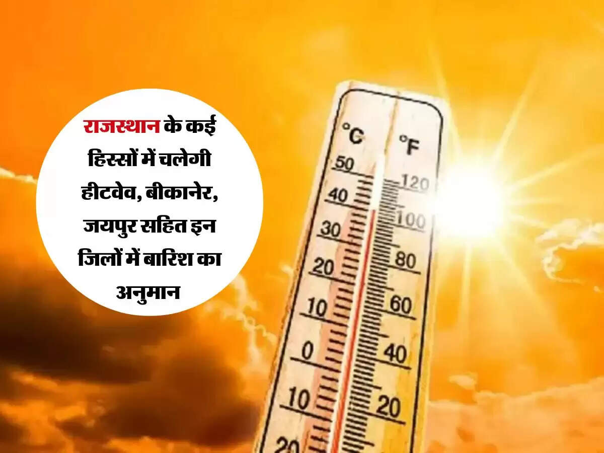 राजस्थान के कई हिस्सों में चलेगी हीटवेव, बीकानेर, जयपुर सहित इन जिलों में बारिश का अनुमान