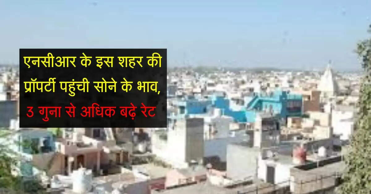 Property Rates : एनसीआर के इस शहर की प्रॉपर्टी पहुंची सोने के भाव, 3 गुना से अधिक बढ़े रेट