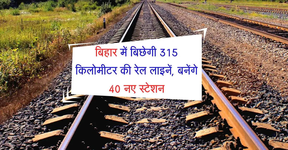 बिहार में बिछेगी 315 किलोमीटर की रेल लाइनें, बनेंगे 40 नए स्टेशन, किसानों को फायदा