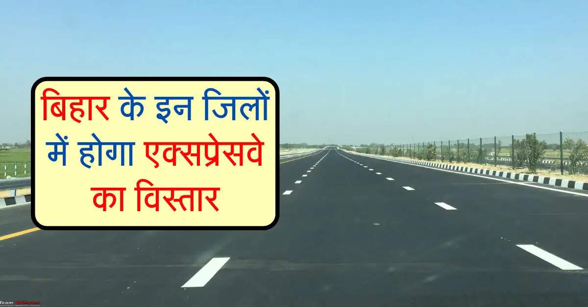 बिहार के इन जिलों में होगा एक्सप्रेसवे का विस्तार, 10 हाईवे का होगा निर्माण