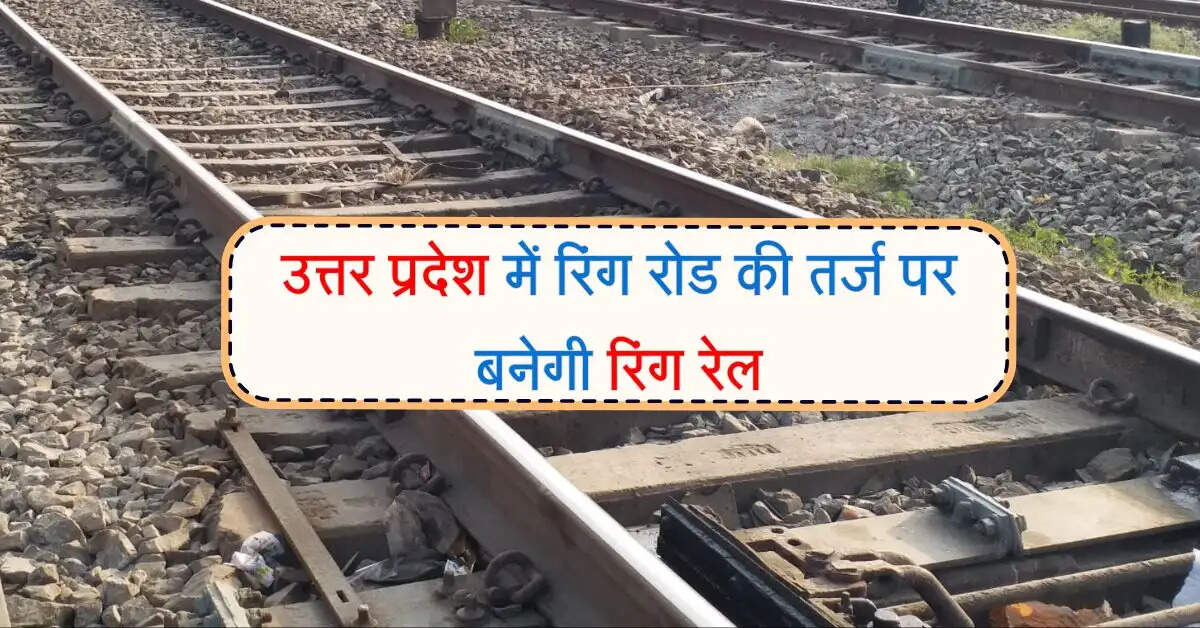 उत्तर प्रदेश में रिंग रोड की तर्ज पर बनेगी रिंग रेल, 10 स्टेशन होंगे विकसित, मिलेंगे यात्रियों को फायदे