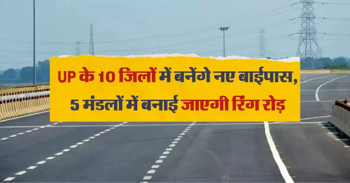 UP के 10 जिलों में बनेंगे नए बाईपास, 5 मंडलों में बनाई जाएगी रिंग रोड़, प्रदेश में ट्रैफिक व्यवस्था होगा आसान