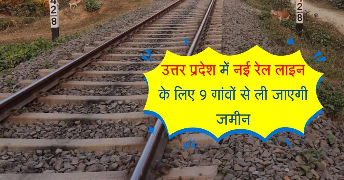 उत्तर प्रदेश में नई रेल लाइन के लिए 9 गांवों से ली जाएगी जमीन, तैयारियां जारी