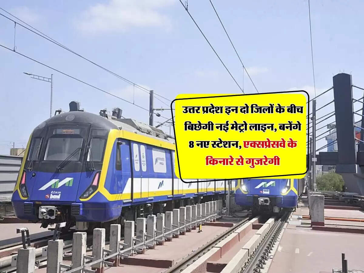 उत्तर प्रदेश इन दो जिलों के बीच बिछेगी नई मेट्रो लाइन, बनेंगे 8 नए स्टेशन, एक्सप्रेसवे के किनारे से गुजरेगी