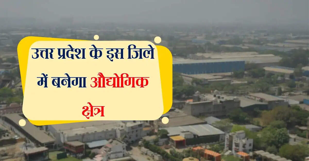 उत्तर प्रदेश के इस जिले में 83 एकड़ जमीन पर बनेगा औद्योगिक क्षेत्र, 2 गांवों से जमीन अधिग्रहण होगी