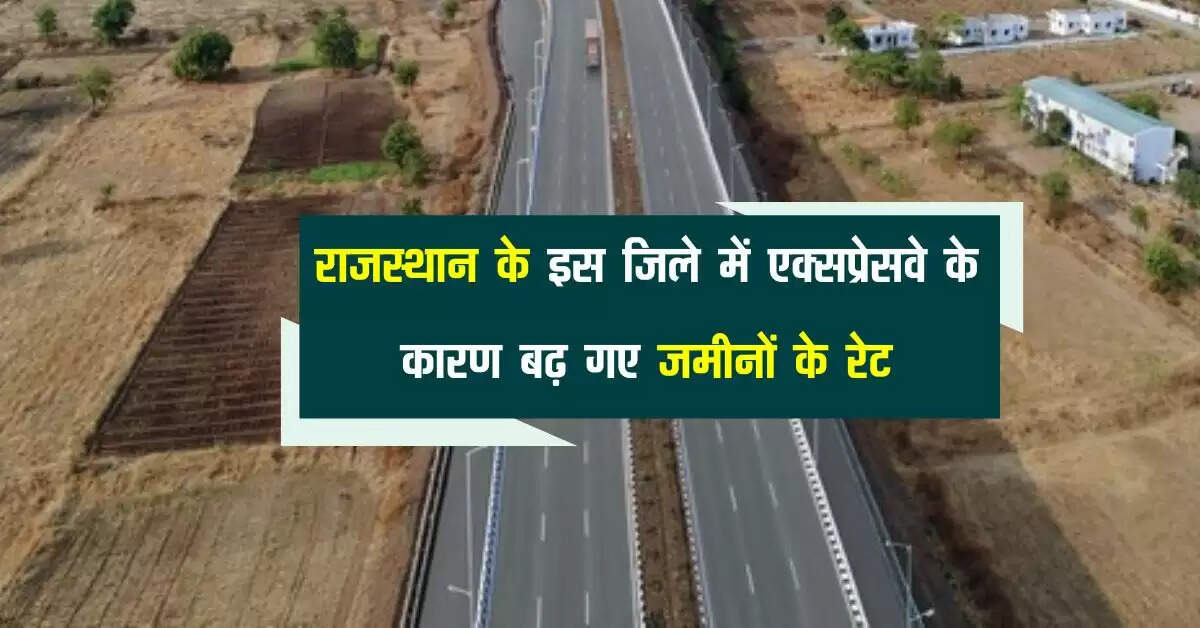 राजस्थान के इस जिले में एक्सप्रेसवे के कारण बढ़ गए जमीनों के रेट, जानिए कहां पहुची कीमतें
