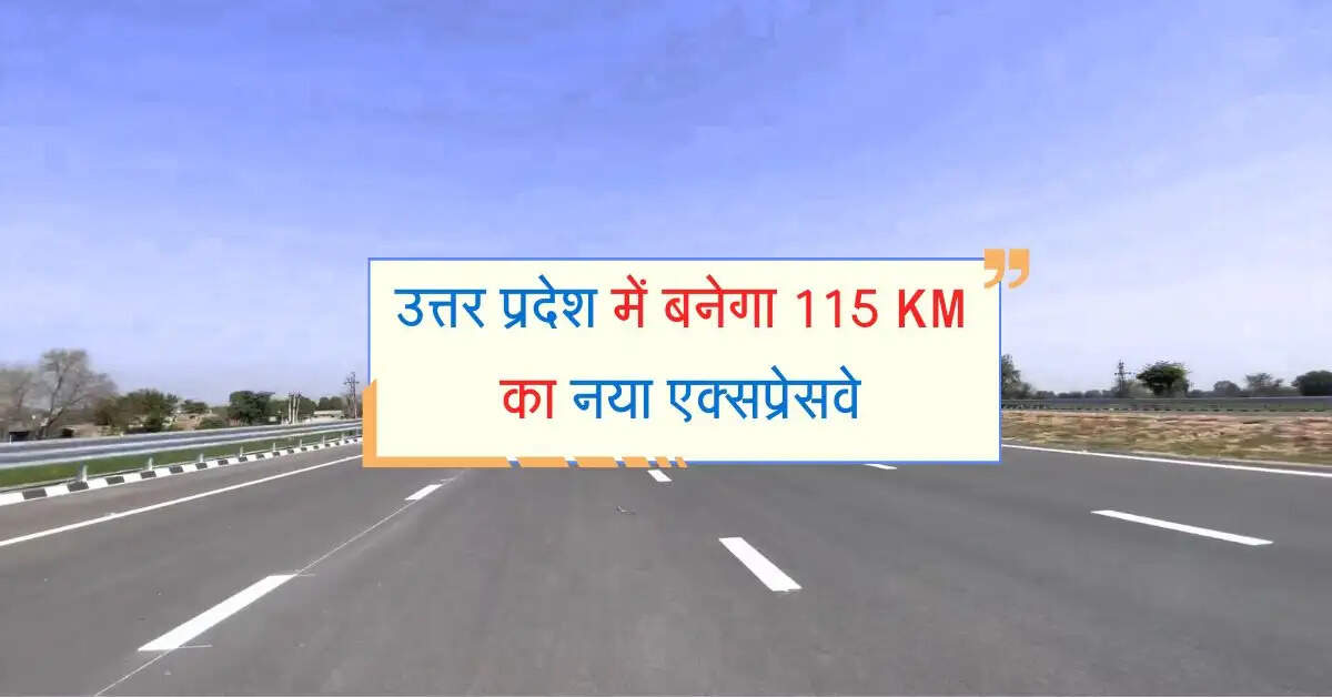 उत्तर प्रदेश में बनेगा 115 KM का नया एक्सप्रेसवे, इन जिलों के बिजनेस को मिलेगी रफ्तार
