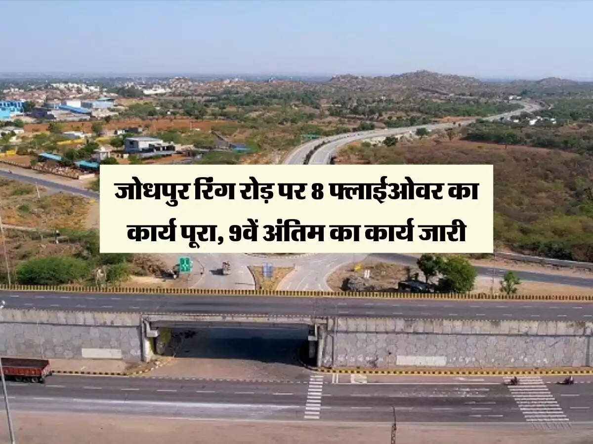 जोधपुर रिंग रोड़ पर 8 फ्लाईओवर का कार्य पूरा, 9वें अंतिम का कार्य जारी, जल्द फर्राटा भरेंगे वाहन