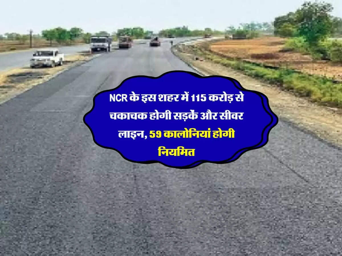 NCR के इस शहर में 115 करोड़ से चकाचक होगी सड़कें और सीवर लाइन, 59 कालोनियां होगी नियमित
