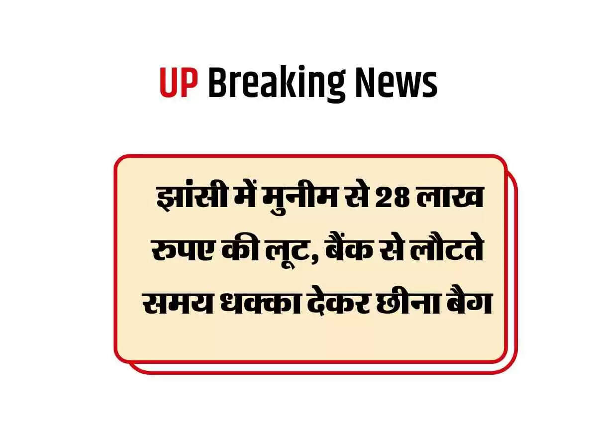 Jhansi : झांसी में मुनीम से 28 लाख रुपए की लूट, बैंक से लौटते समय धक्का देकर छीना बैग