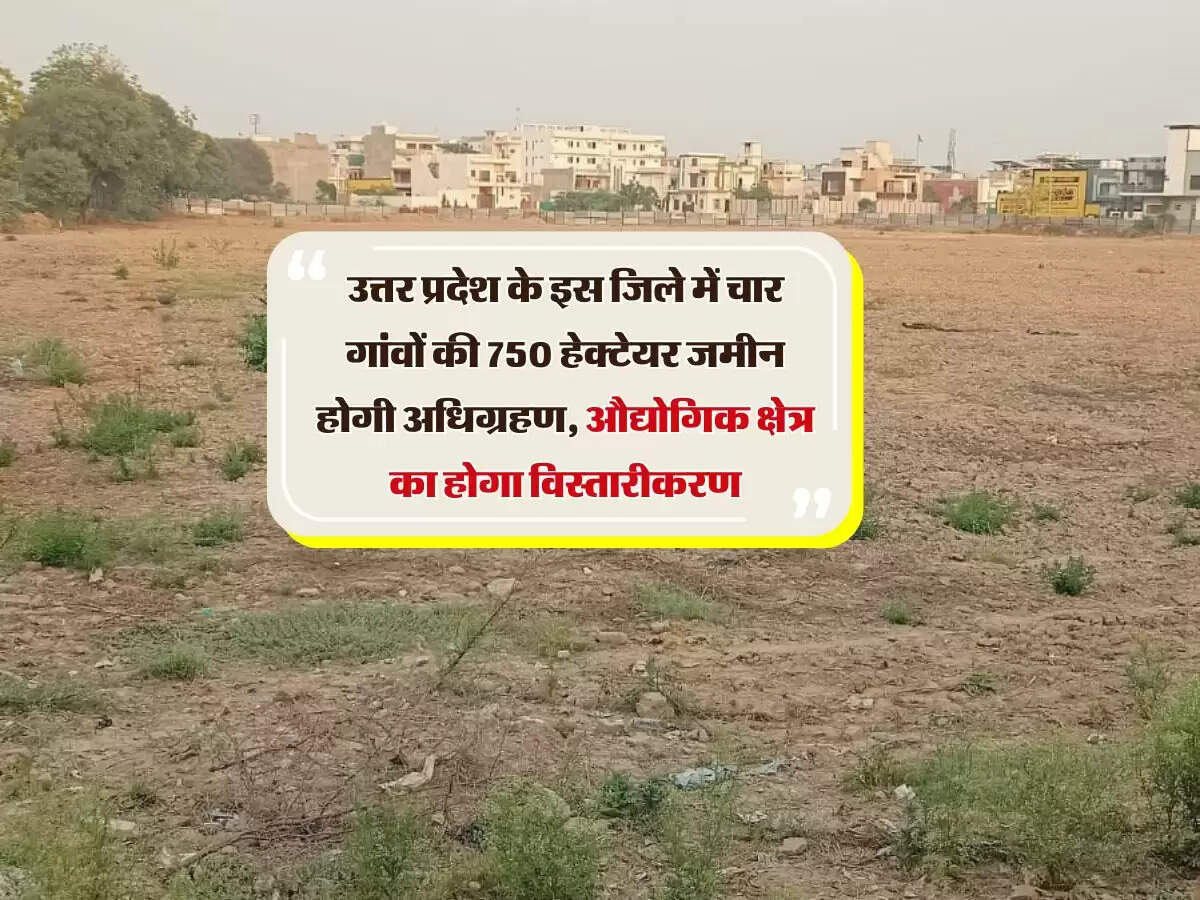 उत्तर प्रदेश के इस जिले में चार गांवों की 750 हेक्टेयर जमीन होगी अधिग्रहण, औद्योगिक क्षेत्र का होगा विस्तारीकरण