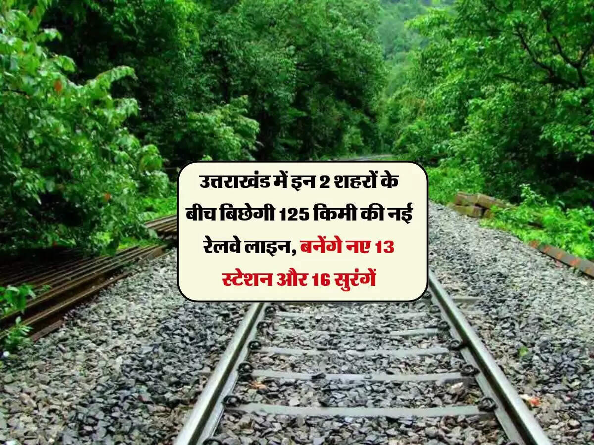 उत्तराखंड में इन 2 शहरों के बीच बिछेगी 125 किमी की नई रेलवे लाइन, बनेंगे नए 13 स्टेशन और 16 सुरंगें