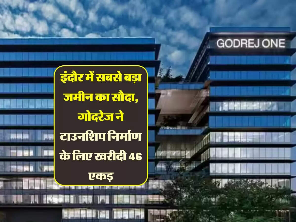 इंदौर में सबसे बड़ा जमीन का सौदा, गोदरेज ने टाउनशिप निर्माण के लिए खरीदी 46 एकड़