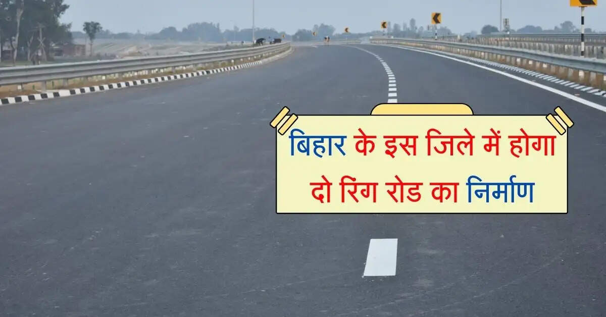 बिहार के इस जिले को मिली बड़ी सौगात, दो रिंग रोड का होगा निर्माण