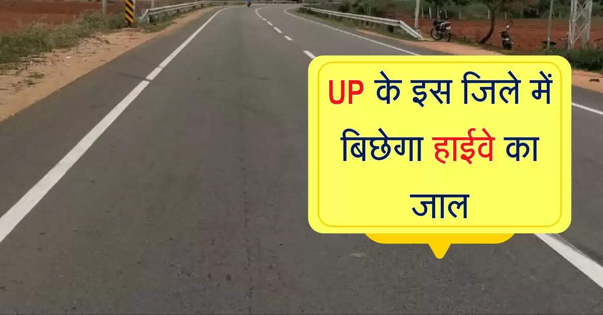 UP के इस जिले में बिछेगा हाईवे का जाल, हर जगह सफर होगा आसान