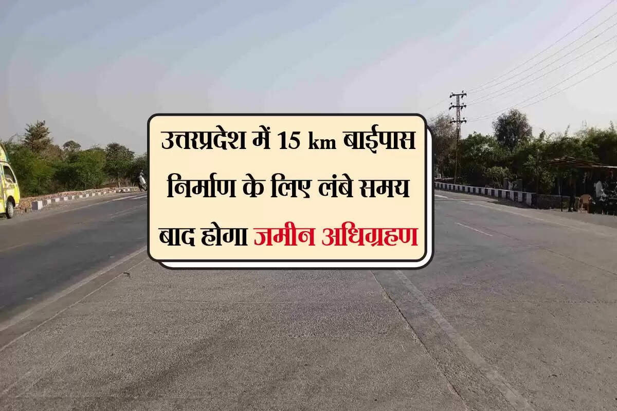 उत्तरप्रदेश में 15 km बाईपास निर्माण के लिए लंबे समय बाद होगा जमीन अधिग्रहण, फोरलेन हाईवे से होगा जुड़ाव