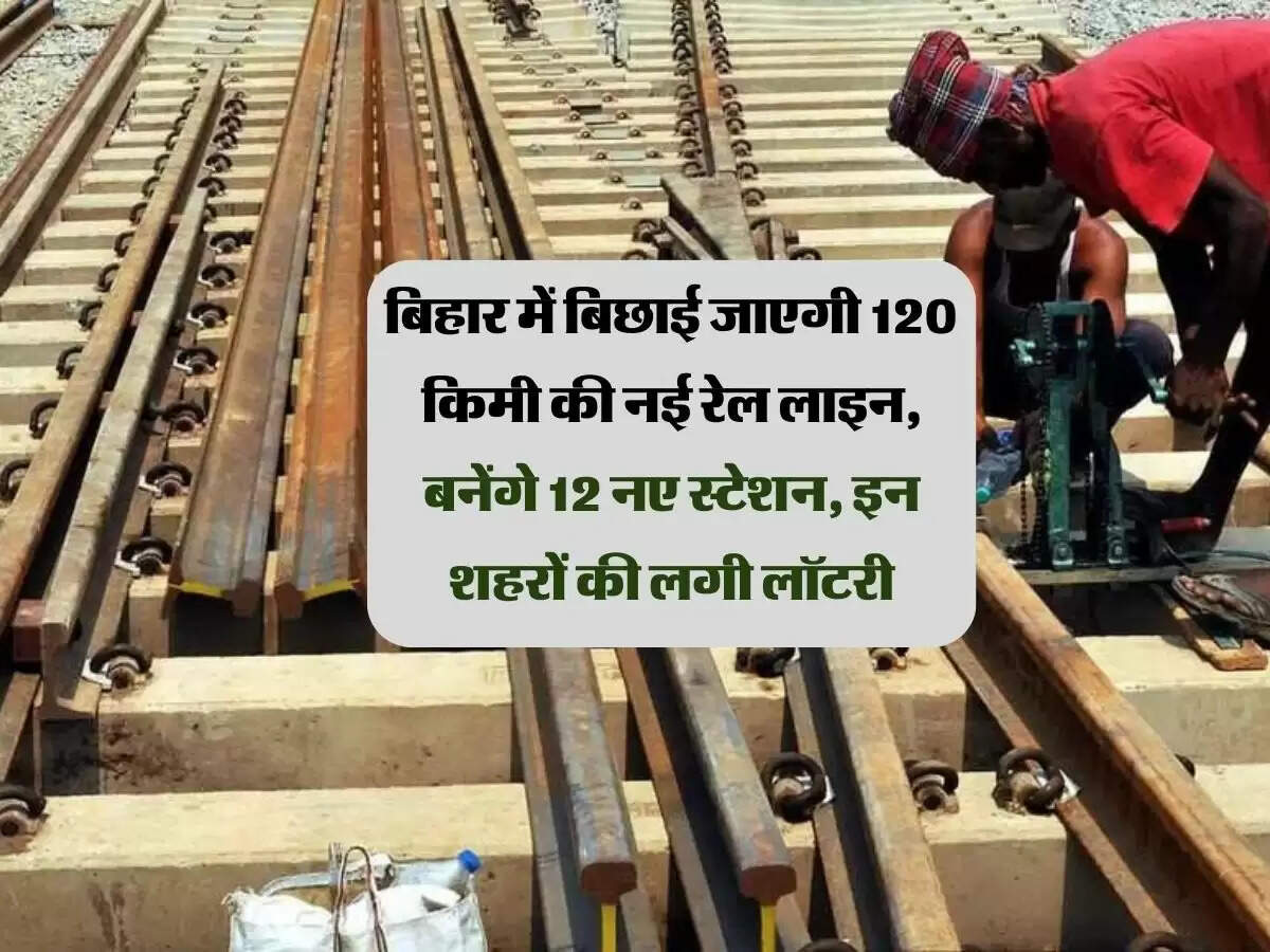 बिहार में बिछाई जाएगी 120 किमी की नई रेल लाइन, बनेंगे 12 नए स्टेशन, इन शहरों की लगी लॉटरी
