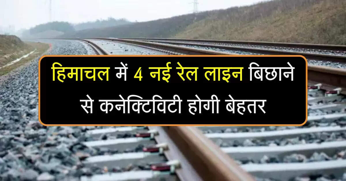 हिमाचल में 4 नई रेल लाइन बिछाने से कनेक्टिविटी होगी बेहतर, जानिए कहां हो रहा निर्माण