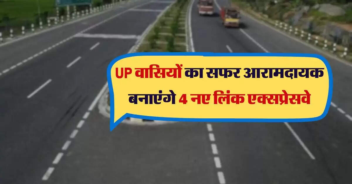 UP वासियों का सफर आरामदायक और सुपरफास्ट बनाएंगे 4 नए लिंक एक्सप्रेसवे, इन जिलों को मिलेगा फायदा