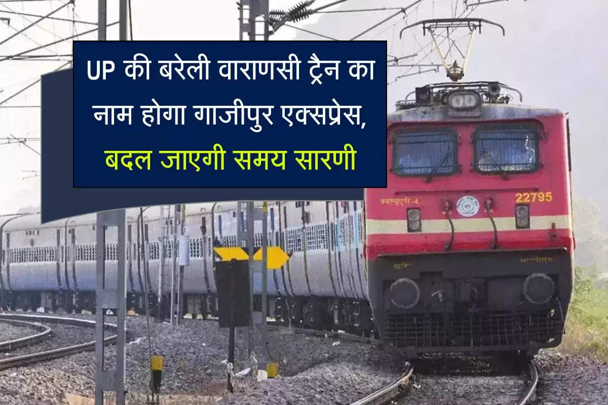 UP की बरेली वाराणसी ट्रेन का नाम होगा गाजीपुर एक्सप्रेस, बदल जाएगी समय सारणी