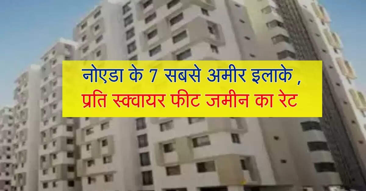 property rates : नोएडा के 7 सबसे अमीर इलाके , प्रति स्क्वायर फीट जमीन का रेट जान हिल जाएगा दिमाग