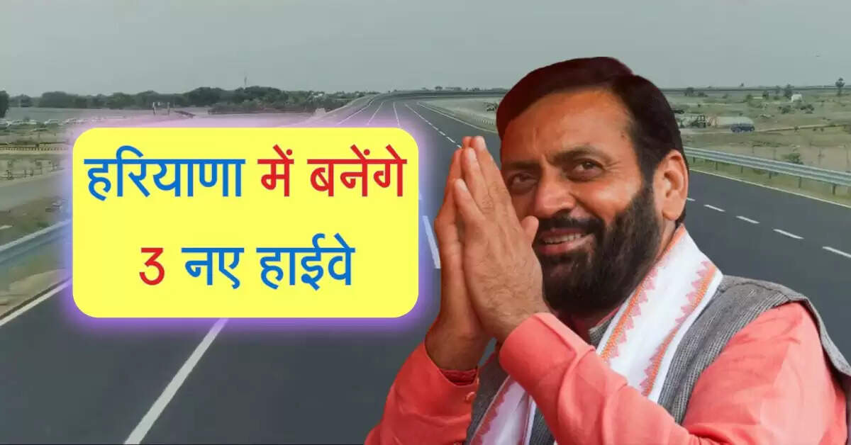 हरियाणा में बनेंगे 3 नए हाईवे, 2 राज्यों तक कनेक्टिविटी होगी आसान, चेक करें लिस्ट